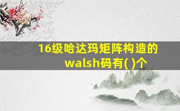 16级哈达玛矩阵构造的walsh码有( )个